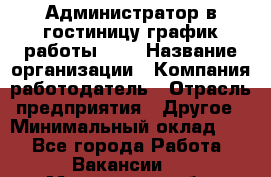 Администратор в гостиницу-график работы 1/2 › Название организации ­ Компания-работодатель › Отрасль предприятия ­ Другое › Минимальный оклад ­ 1 - Все города Работа » Вакансии   . Московская обл.,Климовск г.